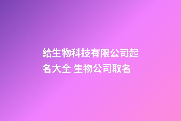 給生物科技有限公司起名大全 生物公司取名-第1張-公司起名-玄機派